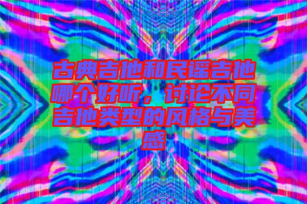 古典吉他和民謠吉他哪個好聽，討論不同吉他類型的風格與美感