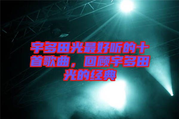 宇多田光最好聽的十首歌曲，回顧宇多田光的經(jīng)典