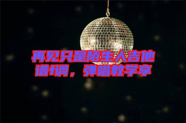 再見(jiàn)只是陌生人吉他譜f調(diào)，彈唱教學(xué)享