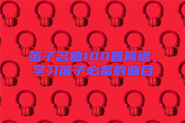 笛子名曲100首簡譜，學習笛子必備的曲目