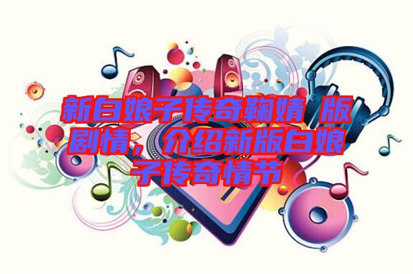 新白娘子傳奇鞠婧祎版劇情，介紹新版白娘子傳奇情節(jié)