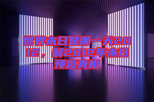 世界末日是哪一天2012，解2012年末日預(yù)言真相