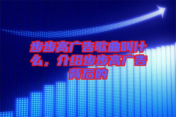 步步高廣告歌曲叫什么，介紹步步高廣告背后的
