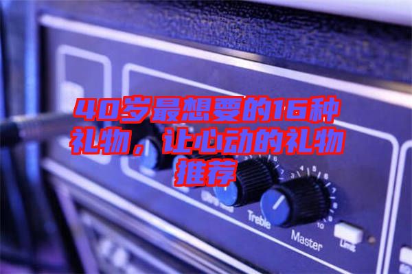 40歲最想要的16種禮物，讓心動(dòng)的禮物推薦