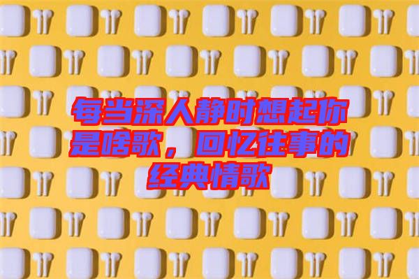 每當(dāng)深人靜時(shí)想起你是啥歌，回憶往事的經(jīng)典情歌