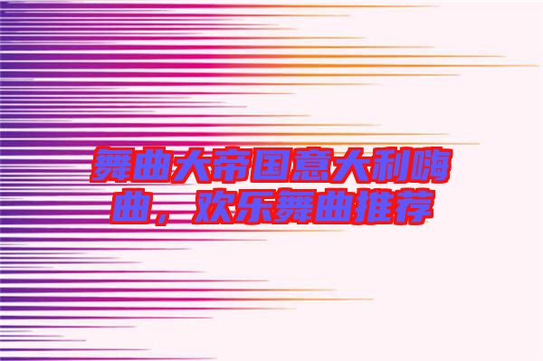 舞曲大帝國意大利嗨曲，歡樂舞曲推薦
