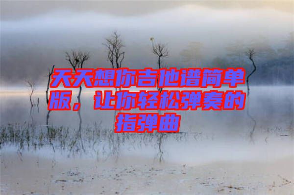 天天想你吉他譜簡單版，讓你輕松彈奏的指彈曲