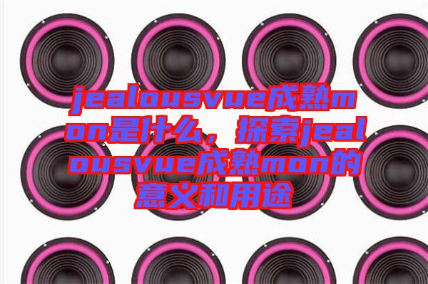 jealousvue成熟mon是什么，探索jealousvue成熟mon的意義和用途