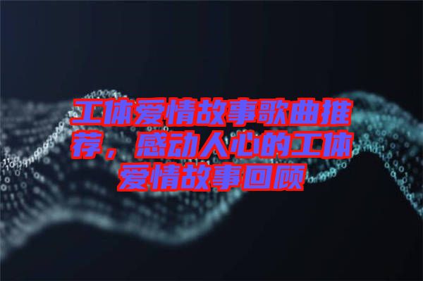 工體愛(ài)情故事歌曲推薦，感動(dòng)人心的工體愛(ài)情故事回顧