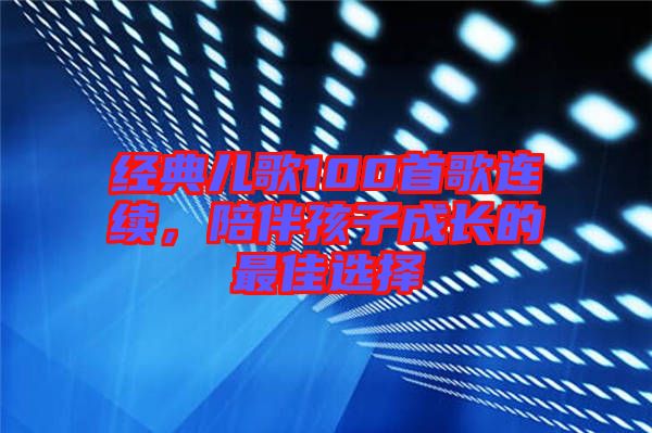 經典兒歌100首歌連續(xù)，陪伴孩子成長的最佳選擇