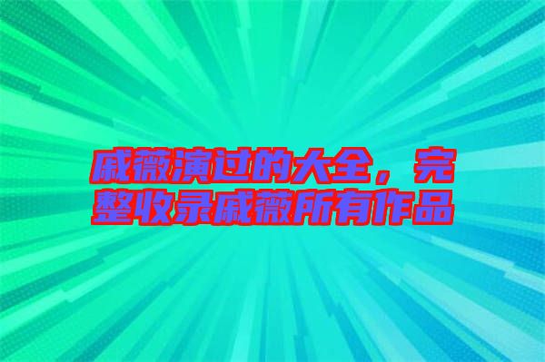 戚薇演過的大全，完整收錄戚薇所有作品