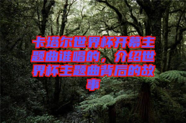 卡塔爾世界杯開幕主題曲誰(shuí)唱的，介紹世界杯主題曲背后的故事