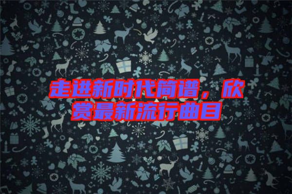 走進(jìn)新時(shí)代簡(jiǎn)譜，欣賞最新流行曲目