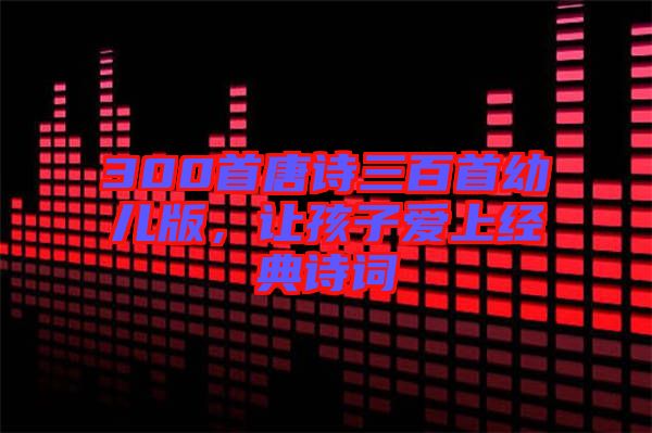 300首唐詩三百首幼兒版，讓孩子愛上經(jīng)典詩詞