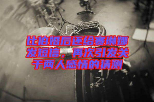 比伯婚后還給賽琳娜發(fā)短信，再次引發(fā)關(guān)于兩人感情的猜測