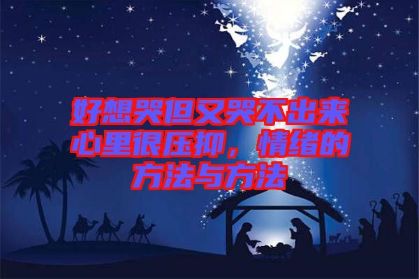 好想哭但又哭不出來心里很壓抑，情緒的方法與方法