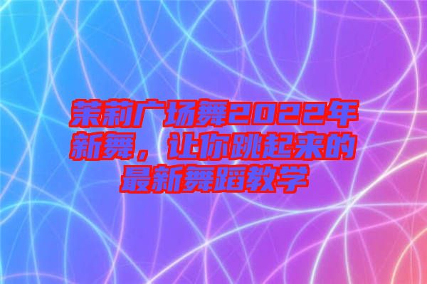 茉莉廣場(chǎng)舞2022年新舞，讓你跳起來(lái)的最新舞蹈教學(xué)