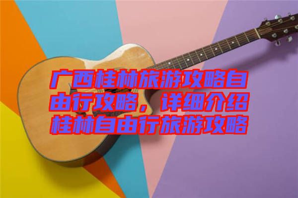 廣西桂林旅游攻略自由行攻略，詳細(xì)介紹桂林自由行旅游攻略