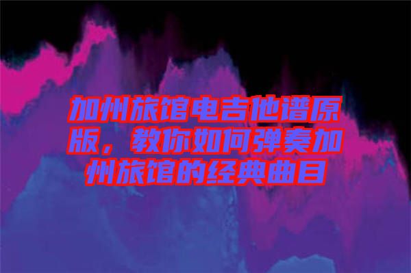 加州旅館電吉他譜原版，教你如何彈奏加州旅館的經(jīng)典曲目