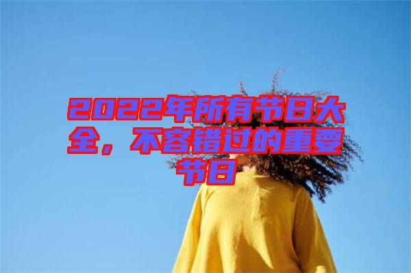 2022年所有節(jié)日大全，不容錯過的重要節(jié)日