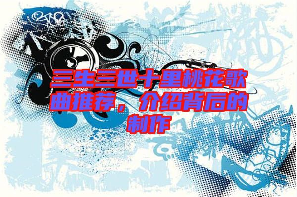 三生三世十里桃花歌曲推薦，介紹背后的制作
