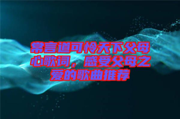 常言道可憐天下父母心歌詞，感受父母之愛的歌曲推薦