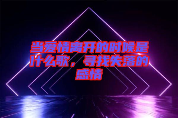 當(dāng)愛(ài)情離開(kāi)的時(shí)候是什么歌，尋找失落的感情