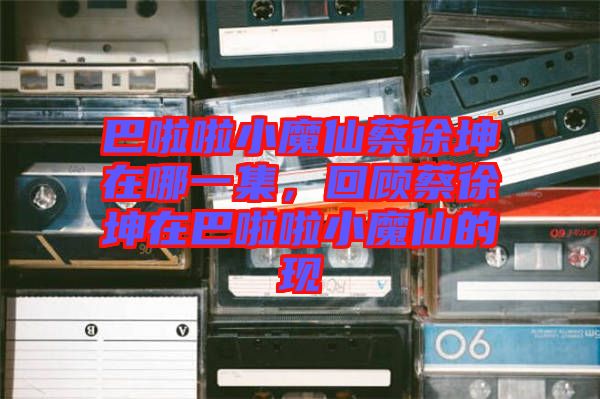 巴啦啦小魔仙蔡徐坤在哪一集，回顧蔡徐坤在巴啦啦小魔仙的現(xiàn)