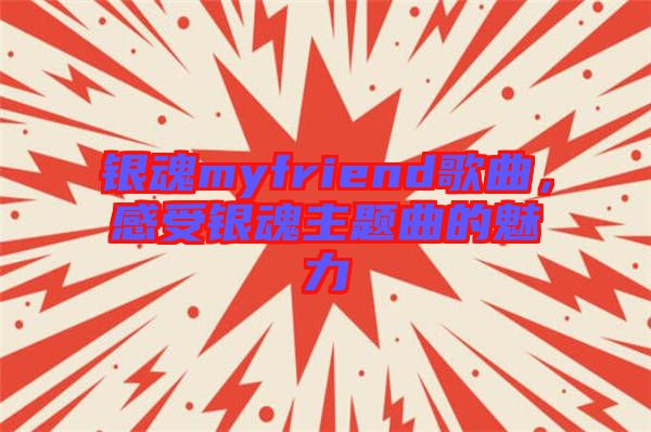 銀魂myfriend歌曲，感受銀魂主題曲的魅力
