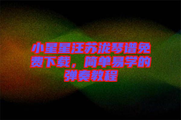 小星星汪蘇瀧琴譜免費下載，簡單易學(xué)的彈奏教程