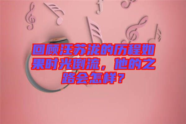 回顧汪蘇瀧的歷程如果時光倒流，他的之路會怎樣？