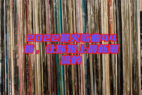 2022最火歌曲44首，讓你跟上最新潮流的