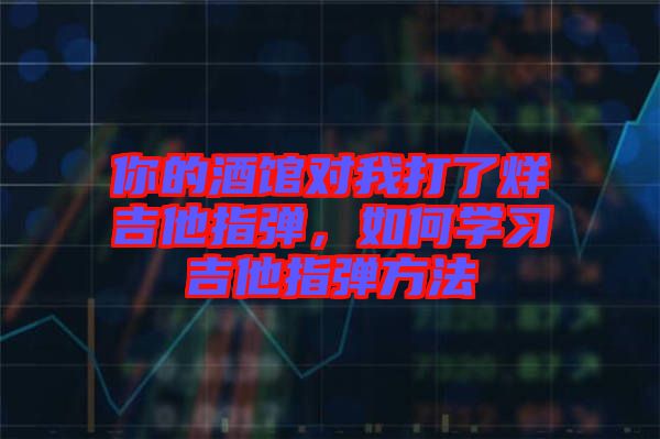 你的酒館對(duì)我打了烊吉他指彈，如何學(xué)習(xí)吉他指彈方法