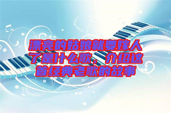 漂亮的姑娘就要嫁人了是什么歌，介紹這首經(jīng)典老歌的故事