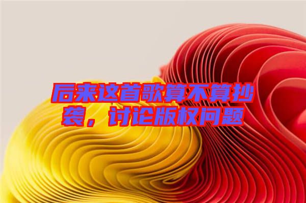 后來(lái)這首歌算不算抄襲，討論版權(quán)問(wèn)題