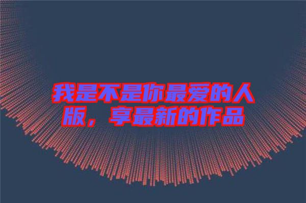 我是不是你最愛的人版，享最新的作品