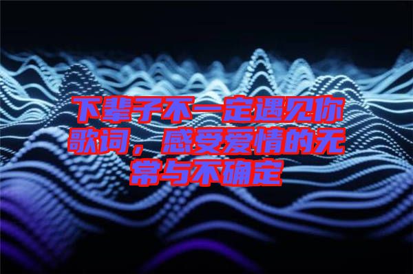 下輩子不一定遇見(jiàn)你歌詞，感受愛(ài)情的無(wú)常與不確定