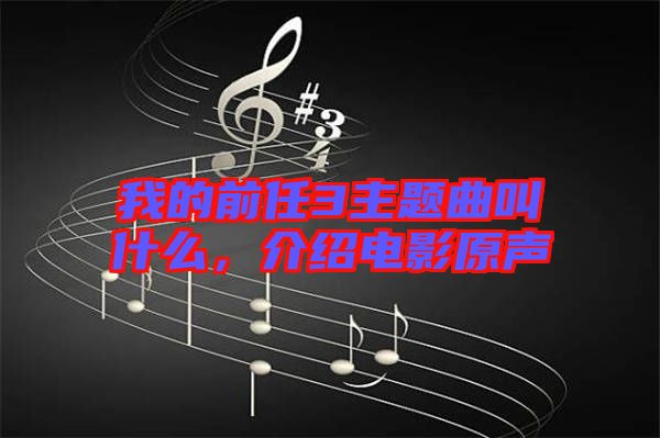 我的前任3主題曲叫什么，介紹電影原聲
