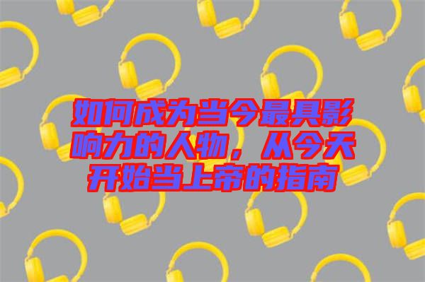 如何成為當(dāng)今最具影響力的人物，從今天開始當(dāng)上帝的指南