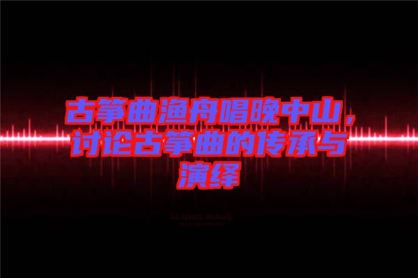 古箏曲漁舟唱晚中山，討論古箏曲的傳承與演繹