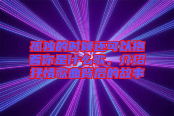 孤獨的時候還可以抱著你是什么歌，介紹抒情歌曲背后的故事