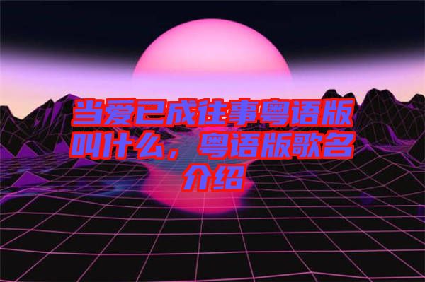 當(dāng)愛已成往事粵語版叫什么，粵語版歌名介紹