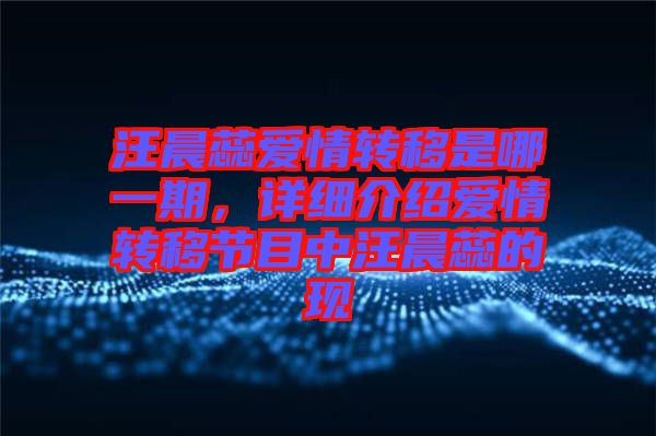 汪晨蕊愛(ài)情轉(zhuǎn)移是哪一期，詳細(xì)介紹愛(ài)情轉(zhuǎn)移節(jié)目中汪晨蕊的現(xiàn)