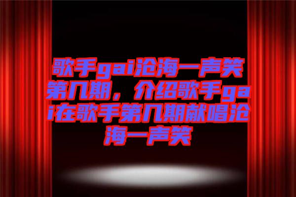 歌手gai滄海一聲笑第幾期，介紹歌手gai在歌手第幾期獻唱滄海一聲笑