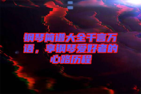 鋼琴簡(jiǎn)譜大全千言萬(wàn)語(yǔ)，享鋼琴愛(ài)好者的心路歷程