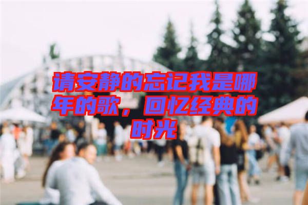 請(qǐng)安靜的忘記我是哪年的歌，回憶經(jīng)典的時(shí)光