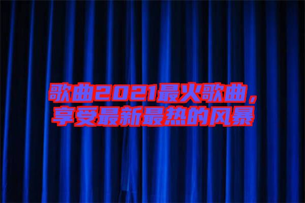 歌曲2021最火歌曲，享受最新最熱的風暴
