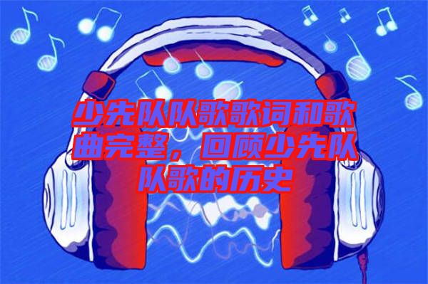 少先隊隊歌歌詞和歌曲完整，回顧少先隊隊歌的歷史