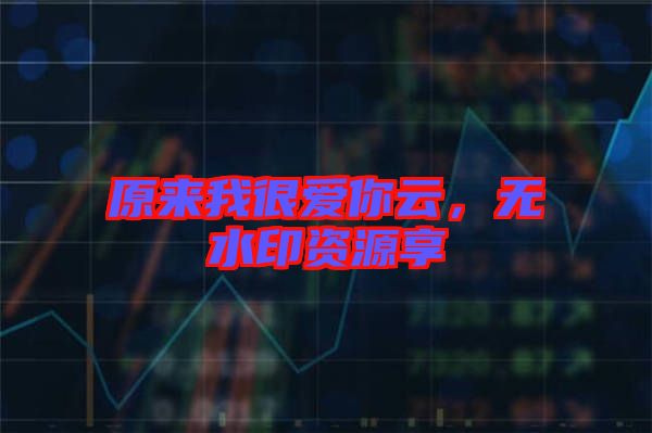 原來我很愛你云，無水印資源享
