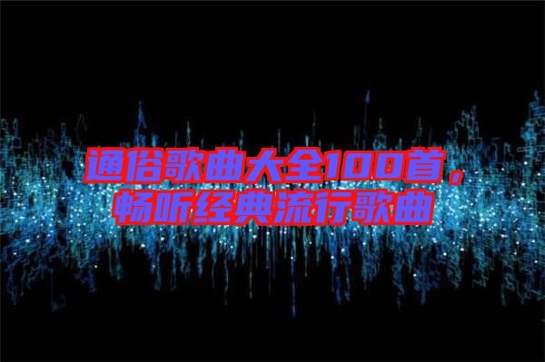通俗歌曲大全100首，暢聽經典流行歌曲